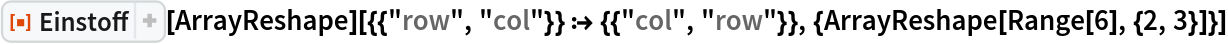 ResourceFunction["Einstoff"][
  ArrayReshape][{{"row", "col"}} :> {{"col", "row"}}, {ArrayReshape[
   Range[6], {2, 3}]}]