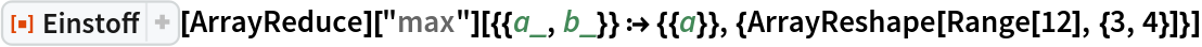ResourceFunction["Einstoff"][ArrayReduce][
  "max"][{{a_, b_}} :> {{a}}, {ArrayReshape[Range[12], {3, 4}]}]
