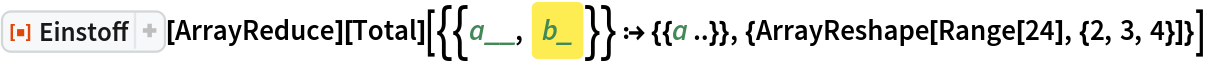 ResourceFunction["Einstoff"][ArrayReduce][Total][{{a__, 
\!\(\*FrameBox[\!\(b_\),
DefaultBaseStyle->"HighlightedInput",
FrameStyle->None,
StripOnInput->False]\)}} :> {{a ..}}, {ArrayReshape[
   Range[24], {2, 3, 4}]}]