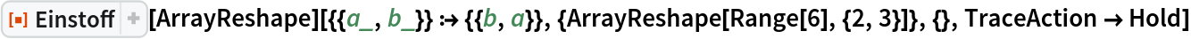 ResourceFunction["Einstoff"][
  ArrayReshape][{{a_, b_}} :> {{b, a}}, {ArrayReshape[
   Range[6], {2, 3}]}, {}, TraceAction -> Hold]