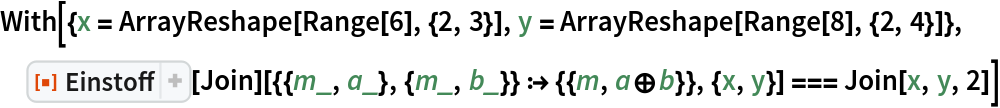 With[{x = ArrayReshape[Range[6], {2, 3}], y = ArrayReshape[Range[8], {2, 4}]}, ResourceFunction["Einstoff"][
    Join][{{m_, a_}, {m_, b_}} :> {{m, a\[CirclePlus]b}}, {x, y}] === Join[x, y, 2]]