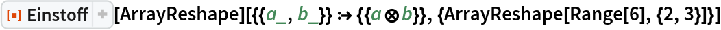 ResourceFunction["Einstoff"][
  ArrayReshape][{{a_, b_}} :> {{a\[CircleTimes]b}}, {ArrayReshape[
   Range[6], {2, 3}]}]