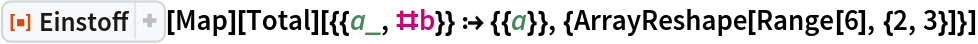 ResourceFunction["Einstoff"][Map][
  Total][{{a_, #b}} :> {{a}}, {ArrayReshape[Range[6], {2, 3}]}]