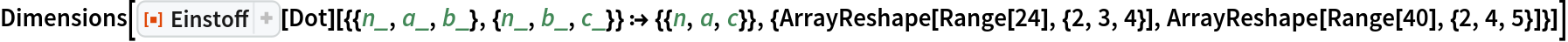 Dimensions[
 ResourceFunction["Einstoff"][
   Dot][{{n_, a_, b_}, {n_, b_, c_}} :> {{n, a, c}}, {ArrayReshape[
    Range[24], {2, 3, 4}], ArrayReshape[Range[40], {2, 4, 5}]}]]