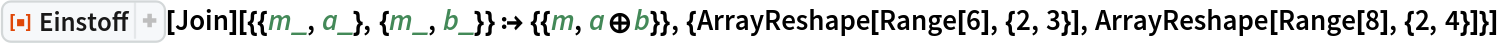 ResourceFunction["Einstoff"][
  Join][{{m_, a_}, {m_, b_}} :> {{m, a\[CirclePlus]b}}, {ArrayReshape[
   Range[6], {2, 3}], ArrayReshape[Range[8], {2, 4}]}]