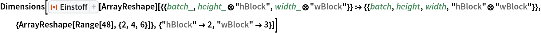 Dimensions[
 ResourceFunction["Einstoff"][
   ArrayReshape][{{batch_, height_\[CircleTimes]"hBlock", width_\[CircleTimes]"wBlock"}} :> {{batch, height, width, "hBlock"\[CircleTimes]"wBlock"}}, {ArrayReshape[
    Range[48], {2, 4, 6}]}, {"hBlock" -> 2, "wBlock" -> 3}]]