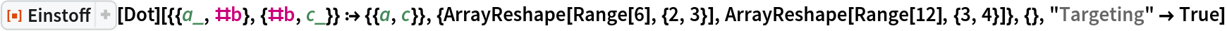 ResourceFunction["Einstoff"][
  Dot][{{a_, #b}, {#b, c_}} :> {{a, c}}, {ArrayReshape[
   Range[6], {2, 3}], ArrayReshape[Range[12], {3, 4}]}, {}, "Targeting" -> True]