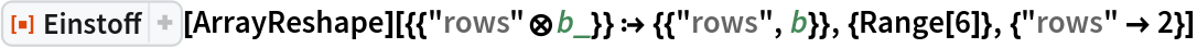 ResourceFunction["Einstoff"][
  ArrayReshape][{{"rows"\[CircleTimes]b_}} :> {{"rows", b}}, {Range[
   6]}, {"rows" -> 2}]