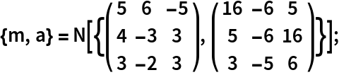 {m, a} = N[{( {
      {5, 6, -5},
      {4, -3, 3},
      {3, -2, 3}
     } ), ( {
      {16, -6, 5},
      {5, -6, 16},
      {3, -5, 6}
     } )}];