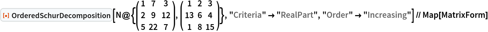 ResourceFunction["OrderedSchurDecomposition"][N@{( {
      {1, 7, 3},
      {2, 9, 12},
      {5, 22, 7}
     } ), ( {
      {1, 2, 3},
      {13, 6, 4},
      {1, 8, 15}
     } )}, "Criteria" -> "RealPart", "Order" -> "Increasing"] // Map[MatrixForm]