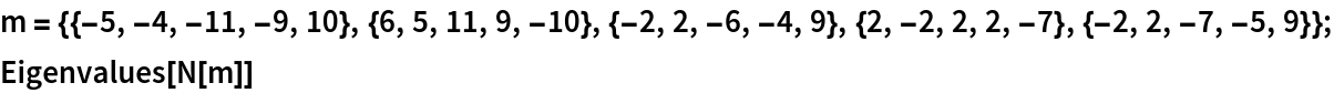 m = {{-5, -4, -11, -9, 10}, {6, 5, 11, 9, -10}, {-2, 2, -6, -4, 9}, {2, -2, 2, 2, -7}, {-2, 2, -7, -5, 9}};
Eigenvalues[N[m]]