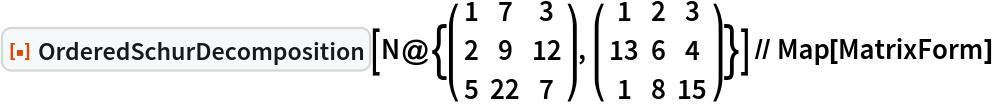 ResourceFunction["OrderedSchurDecomposition"][N@{( {
      {1, 7, 3},
      {2, 9, 12},
      {5, 22, 7}
     } ), ( {
      {1, 2, 3},
      {13, 6, 4},
      {1, 8, 15}
     } )}] // Map[MatrixForm]