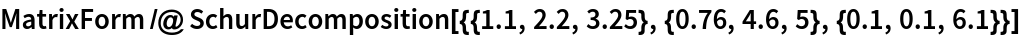 MatrixForm /@ SchurDecomposition[{{1.1, 2.2, 3.25}, {0.76, 4.6, 5}, {0.1, 0.1, 6.1}}]