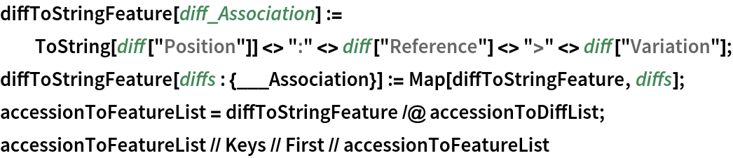diffToStringFeature[diff_Association] := ToString[diff["Position"]] <> ":" <> diff["Reference"] <> ">" <> diff["Variation"];
diffToStringFeature[diffs : {___Association}] := Map[diffToStringFeature, diffs];
accessionToFeatureList = diffToStringFeature /@ accessionToDiffList;
accessionToFeatureList // Keys // First // accessionToFeatureList