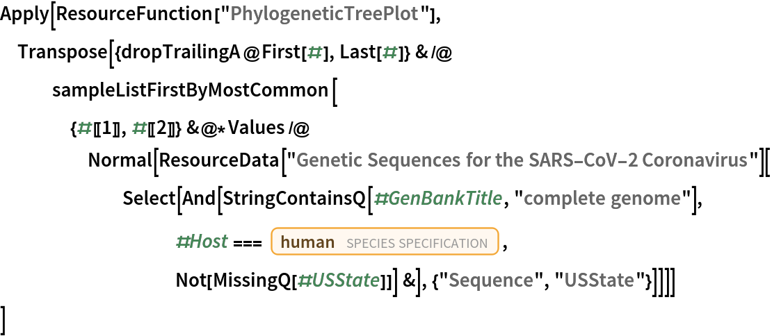 Apply[ResourceFunction["PhylogeneticTreePlot"], Transpose[{dropTrailingA@First[#], Last[#]} & /@ sampleListFirstByMostCommon[{#[[1]], #[[2]]} &@*Values /@ Normal[ResourceData[
        "Genetic Sequences for the SARS-CoV-2 Coronavirus"][
       Select[And[
          StringContainsQ[#GenBankTitle, "complete genome"], #Host ===
            Entity["Species", "Species:HomoSapiens"],
          Not[MissingQ[#USState]]] &], {"Sequence", "USState"}]]]]
 ]