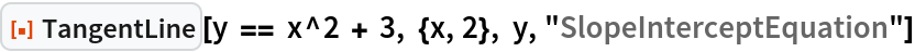 ResourceFunction["TangentLine"][
 y == x^2 + 3, {x, 2}, y, "SlopeInterceptEquation"]