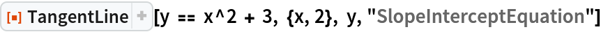 ResourceFunction["TangentLine"][
 y == x^2 + 3, {x, 2}, y, "SlopeInterceptEquation"]