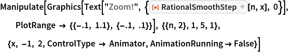 Manipulate[
 Graphics[Text[
   "Zoom!", {ResourceFunction["RationalSmoothStep"][n, x], 0}], PlotRange -> {{-.1, 1.1}, {-.1, .1}}], {{n, 2}, 1, 5, 1}, {x, -1, 2,
   ControlType -> Animator, AnimationRunning -> False}]
