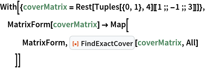 With[{coverMatrix = Rest[Tuples[{0, 1}, 4][[1 ;; -1 ;; 3]]]},
 MatrixForm[coverMatrix] -> Map[
   MatrixForm, ResourceFunction["FindExactCover"][coverMatrix, All]
   ]]