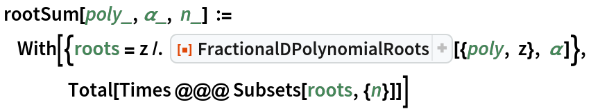  rootSum[poly_, \[Alpha]_, n_] := With[{roots = z /. ResourceFunction[
      "FractionalDPolynomialRoots"][{poly, z}, \[Alpha]]},
            Total[Times @@@ Subsets[roots, {n}]]]