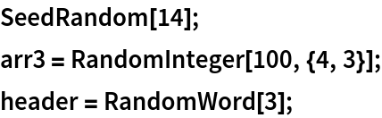 SeedRandom[14];
arr3 = RandomInteger[100, {4, 3}];
header = RandomWord[3];