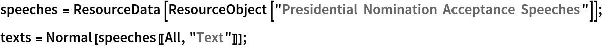 speeches = ResourceData[
   ResourceObject["Presidential Nomination Acceptance Speeches"]];
texts = Normal[speeches[[All, "Text"]]];