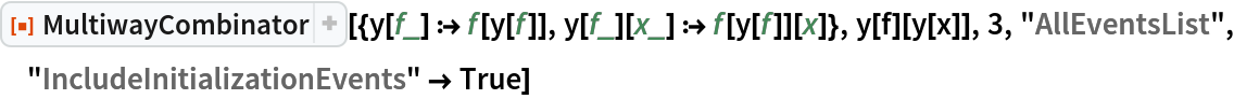 ResourceFunction[
 "MultiwayCombinator"][{y[f_] :> f[y[f]], y[f_][x_] :> f[y[f]][x]}, y[f][y[x]], 3, "AllEventsList", "IncludeInitializationEvents" -> True]