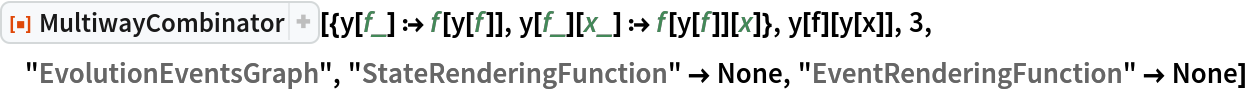 ResourceFunction[
 "MultiwayCombinator"][{y[f_] :> f[y[f]], y[f_][x_] :> f[y[f]][x]}, y[f][y[x]], 3, "EvolutionEventsGraph", "StateRenderingFunction" -> None, "EventRenderingFunction" -> None]