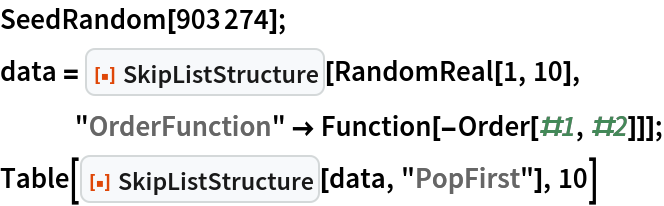 SeedRandom[903274];
data = ResourceFunction["SkipListStructure"][RandomReal[1, 10],
   "OrderFunction" -> Function[-Order[#1, #2]]];
Table[ResourceFunction["SkipListStructure"][data, "PopFirst"], 10]
