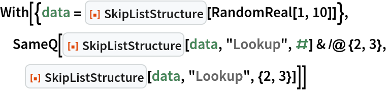 With[{data = ResourceFunction["SkipListStructure"][RandomReal[1, 10]]},
 SameQ[ResourceFunction["SkipListStructure"][data, "Lookup", #] & /@ {2, 3},
  ResourceFunction["SkipListStructure"][data, "Lookup", {2, 3}]]]