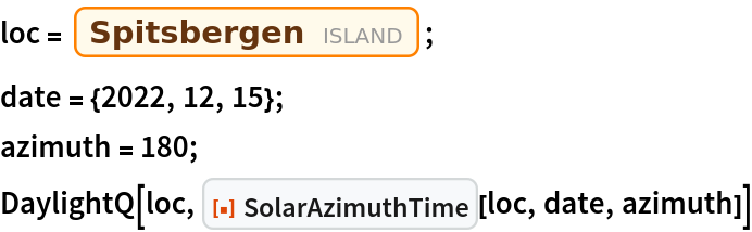 loc = Entity["Island", "Spitsbergen"];
date = {2022, 12, 15};
azimuth = 180;
DaylightQ[loc, ResourceFunction["SolarAzimuthTime"][loc, date, azimuth]]