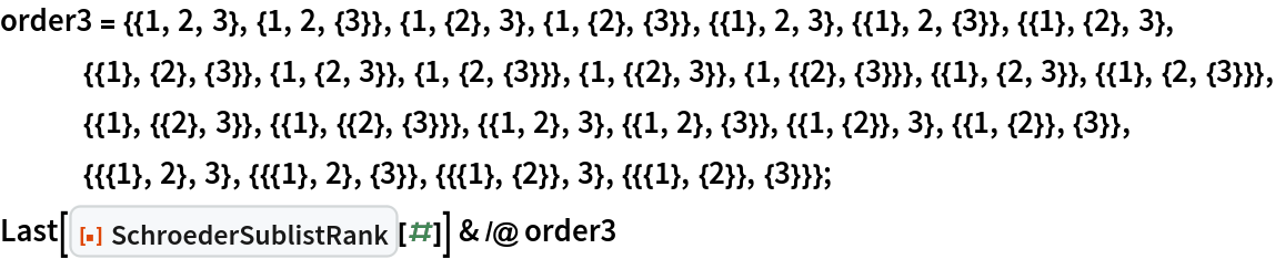 order3 = {{1, 2, 3}, {1, 2, {3}}, {1, {2}, 3}, {1, {2}, {3}}, {{1}, 2,
     3}, {{1}, 2, {3}}, {{1}, {2}, 3}, {{1}, {2}, {3}}, {1, {2, 3}}, {1, {2, {3}}}, {1, {{2}, 3}}, {1, {{2}, {3}}}, {{1}, {2, 3}}, {{1}, {2, {3}}}, {{1}, {{2},
      3}}, {{1}, {{2}, {3}}}, {{1, 2}, 3}, {{1, 2}, {3}}, {{1, {2}}, 3}, {{1, {2}}, {3}}, {{{1}, 2}, 3}, {{{1}, 2}, {3}}, {{{1}, {2}}, 3}, {{{1}, {2}}, {3}}};
Last[ResourceFunction["SchroederSublistRank"][#]] & /@ order3
