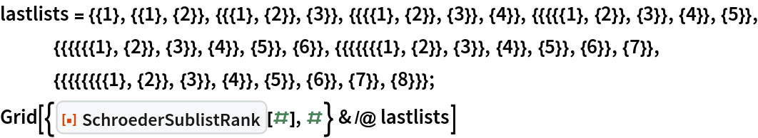 lastlists = {{1}, {{1}, {2}}, {{{1}, {2}}, {3}}, {{{{1}, {2}}, {3}}, {4}}, {{{{{1}, {2}}, {3}}, {4}}, {5}}, {{{{{{1}, {2}}, {3}}, {4}}, {5}}, {6}}, {{{{{{{1}, {2}}, {3}}, {4}}, {5}}, {6}}, {7}}, {{{{{{{{1}, {2}}, {3}}, {4}}, {5}}, {6}}, {7}}, {8}}};
Grid[{ResourceFunction["SchroederSublistRank"][#], #} & /@ lastlists]