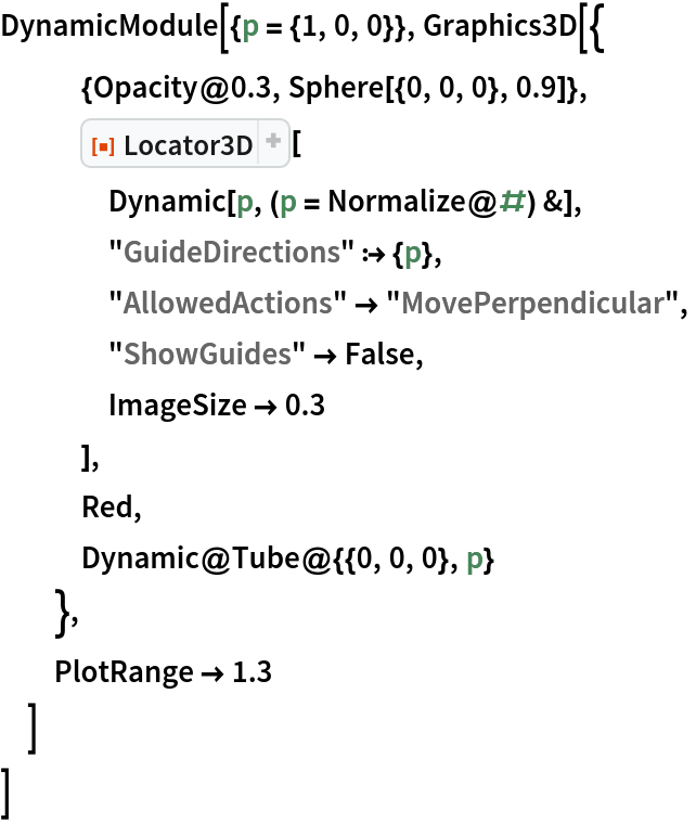 DynamicModule[{p = {1, 0, 0}}, Graphics3D[{
   {Opacity@0.3, Sphere[{0, 0, 0}, 0.9]},
   ResourceFunction["Locator3D"][
    Dynamic[p, (p = Normalize@#) &],
    "GuideDirections" :> {p},
    "AllowedActions" -> "MovePerpendicular",
    "ShowGuides" -> False,
    ImageSize -> 0.3
    ],
   Red,
   Dynamic@Tube@{{0, 0, 0}, p}
   },
  PlotRange -> 1.3
  ]
 ]