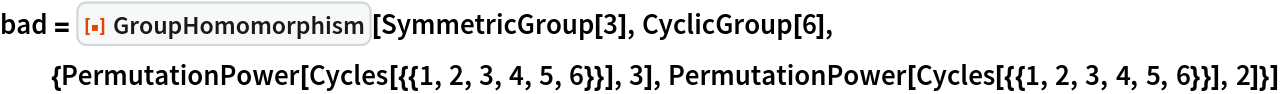 bad = ResourceFunction["GroupHomomorphism"][SymmetricGroup[3], CyclicGroup[6],
  {PermutationPower[Cycles[{{1, 2, 3, 4, 5, 6}}], 3], PermutationPower[Cycles[{{1, 2, 3, 4, 5, 6}}], 2]}]
