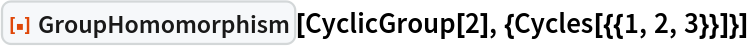 ResourceFunction["GroupHomomorphism"][
 CyclicGroup[2], {Cycles[{{1, 2, 3}}]}]
