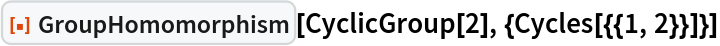 ResourceFunction["GroupHomomorphism"][CyclicGroup[2], {Cycles[{{1, 2}}]}]