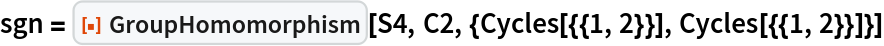 sgn = ResourceFunction["GroupHomomorphism"][S4, C2, {Cycles[{{1, 2}}], Cycles[{{1, 2}}]}]