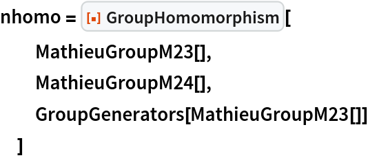 nhomo = ResourceFunction["GroupHomomorphism"][
  MathieuGroupM23[],
  MathieuGroupM24[],
  GroupGenerators[MathieuGroupM23[]]
  ]