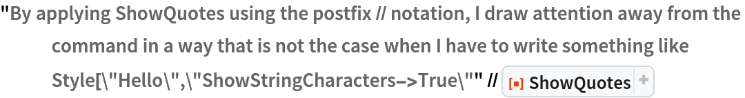 "By applying ShowQuotes using the postfix // notation, I draw attention away from the command in a way that is not the case when I have to write something like Style[\"Hello\",\"ShowStringCharacters->True\"" // ResourceFunction[
 "ShowQuotes"]