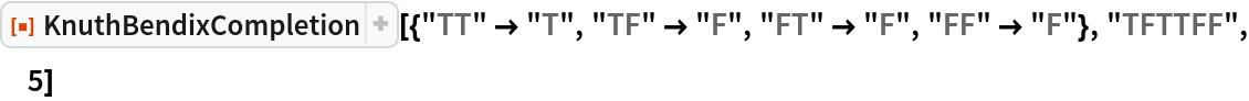 ResourceFunction[
 "KnuthBendixCompletion"][{"TT" -> "T", "TF" -> "F", "FT" -> "F", "FF" -> "F"}, "TFTTFF", 5]
