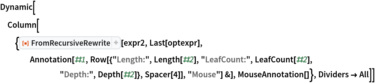 Dynamic[Column[{ResourceFunction["FromRecursiveRewrite"][expr2, Last[optexpr], Annotation[#1, Row[{"Length:", Length[#2], "LeafCount:", LeafCount[#2], "Depth:", Depth[#2]}, Spacer[4]], "Mouse"] &], MouseAnnotation[]}, Dividers -> All]]
