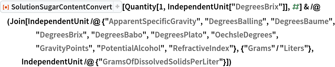 ResourceFunction["SolutionSugarContentConvert"][
   Quantity[1, IndependentUnit["DegreesBrix"]], #] & /@ (Join[
   IndependentUnit /@ {"ApparentSpecificGravity", "DegreesBalling", "DegreesBaume", "DegreesBrix", "DegreesBabo", "DegreesPlato", "OechsleDegrees", "GravityPoints", "PotentialAlcohol", "RefractiveIndex"}, {"Grams"/"Liters"}, IndependentUnit /@ {"GramsOfDissolvedSolidsPerLiter"}])