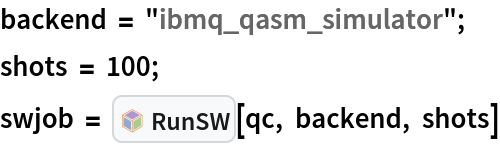backend = "ibmq_qasm_simulator"; 
shots = 100;
swjob = InterpretationBox[FrameBox[TagBox[TooltipBox[PaneBox[GridBox[List[List[GraphicsBox[List[Thickness[0.0025`], List[FaceForm[List[RGBColor[0.9607843137254902`, 0.5058823529411764`, 0.19607843137254902`], Opacity[1.`]]], FilledCurveBox[List[List[List[0, 2, 0], List[0, 1, 0], List[0, 1, 0], List[0, 1, 0], List[0, 1, 0]], List[List[0, 2, 0], List[0, 1, 0], List[0, 1, 0], List[0, 1, 0], List[0, 1, 0]], List[List[0, 2, 0], List[0, 1, 0], List[0, 1, 0], List[0, 1, 0], List[0, 1, 0], List[0, 1, 0]], List[List[0, 2, 0], List[1, 3, 3], List[0, 1, 0], List[1, 3, 3], List[0, 1, 0], List[1, 3, 3], List[0, 1, 0], List[1, 3, 3], List[1, 3, 3], List[0, 1, 0], List[1, 3, 3], List[0, 1, 0], List[1, 3, 3]]], List[List[List[205.`, 22.863691329956055`], List[205.`, 212.31669425964355`], List[246.01799774169922`, 235.99870109558105`], List[369.0710144042969`, 307.0436840057373`], List[369.0710144042969`, 117.59068870544434`], List[205.`, 22.863691329956055`]], List[List[30.928985595703125`, 307.0436840057373`], List[153.98200225830078`, 235.99870109558105`], List[195.`, 212.31669425964355`], List[195.`, 22.863691329956055`], List[30.928985595703125`, 117.59068870544434`], List[30.928985595703125`, 307.0436840057373`]], List[List[200.`, 410.42970085144043`], List[364.0710144042969`, 315.7036876678467`], List[241.01799774169922`, 244.65868949890137`], List[200.`, 220.97669792175293`], List[158.98200225830078`, 244.65868949890137`], List[35.928985595703125`, 315.7036876678467`], List[200.`, 410.42970085144043`]], List[List[376.5710144042969`, 320.03370475769043`], List[202.5`, 420.53370475769043`], List[200.95300006866455`, 421.42667961120605`], List[199.04699993133545`, 421.42667961120605`], List[197.5`, 420.53370475769043`], List[23.428985595703125`, 320.03370475769043`], List[21.882003784179688`, 319.1406993865967`], List[20.928985595703125`, 317.4896984100342`], List[20.928985595703125`, 315.7036876678467`], List[20.928985595703125`, 114.70369529724121`], List[20.928985595703125`, 112.91769218444824`], List[21.882003784179688`, 111.26669120788574`], List[23.428985595703125`, 110.37369346618652`], List[197.5`, 9.87369155883789`], List[198.27300024032593`, 9.426692008972168`], List[199.13700008392334`, 9.203690528869629`], List[200.`, 9.203690528869629`], List[200.86299991607666`, 9.203690528869629`], List[201.72699999809265`, 9.426692008972168`], List[202.5`, 9.87369155883789`], List[376.5710144042969`, 110.37369346618652`], List[378.1179962158203`, 111.26669120788574`], List[379.0710144042969`, 112.91769218444824`], List[379.0710144042969`, 114.70369529724121`], List[379.0710144042969`, 315.7036876678467`], List[379.0710144042969`, 317.4896984100342`], List[378.1179962158203`, 319.1406993865967`], List[376.5710144042969`, 320.03370475769043`]]]]], List[FaceForm[List[RGBColor[0.5529411764705883`, 0.6745098039215687`, 0.8117647058823529`], Opacity[1.`]]], FilledCurveBox[List[List[List[0, 2, 0], List[0, 1, 0], List[0, 1, 0], List[0, 1, 0]]], List[List[List[44.92900085449219`, 282.59088134765625`], List[181.00001525878906`, 204.0298843383789`], List[181.00001525878906`, 46.90887451171875`], List[44.92900085449219`, 125.46986389160156`], List[44.92900085449219`, 282.59088134765625`]]]]], List[FaceForm[List[RGBColor[0.6627450980392157`, 0.803921568627451`, 0.5686274509803921`], Opacity[1.`]]], FilledCurveBox[List[List[List[0, 2, 0], List[0, 1, 0], List[0, 1, 0], List[0, 1, 0]]], List[List[List[355.0710144042969`, 282.59088134765625`], List[355.0710144042969`, 125.46986389160156`], List[219.`, 46.90887451171875`], List[219.`, 204.0298843383789`], List[355.0710144042969`, 282.59088134765625`]]]]], List[FaceForm[List[RGBColor[0.6901960784313725`, 0.5882352941176471`, 0.8117647058823529`], Opacity[1.`]]], FilledCurveBox[List[List[List[0, 2, 0], List[0, 1, 0], List[0, 1, 0], List[0, 1, 0]]], List[List[List[200.`, 394.0606994628906`], List[336.0710144042969`, 315.4997024536133`], List[200.`, 236.93968200683594`], List[63.928985595703125`, 315.4997024536133`], List[200.`, 394.0606994628906`]]]]]], List[Rule[BaselinePosition, Scaled[0.15`]], Rule[ImageSize, 10], Rule[ImageSize, 15]]], StyleBox[RowBox[List["RunSW", " "]], Rule[ShowAutoStyles, False], Rule[ShowStringCharacters, False], Rule[FontSize, Times[0.9`, Inherited]], Rule[FontColor, GrayLevel[0.1`]]]]], Rule[GridBoxSpacings, List[Rule["Columns", List[List[0.25`]]]]]], Rule[Alignment, List[Left, Baseline]], Rule[BaselinePosition, Baseline], Rule[FrameMargins, List[List[3, 0], List[0, 0]]], Rule[BaseStyle, List[Rule[LineSpacing, List[0, 0]], Rule[LineBreakWithin, False]]]], RowBox[List["PacletSymbol", "[", RowBox[List["\"Strangeworks/Strangeworks\"", ",", "\"RunSW\""]], "]"]], Rule[TooltipStyle, List[Rule[ShowAutoStyles, True], Rule[ShowStringCharacters, True]]]], Function[Annotation[Slot[1], Style[Defer[PacletSymbol["Strangeworks/Strangeworks", "RunSW"]], Rule[ShowStringCharacters, True]], "Tooltip"]]], Rule[Background, RGBColor[0.968`, 0.976`, 0.984`]], Rule[BaselinePosition, Baseline], Rule[DefaultBaseStyle, List[]], Rule[FrameMargins, List[List[0, 0], List[1, 1]]], Rule[FrameStyle, RGBColor[0.831`, 0.847`, 0.85`]], Rule[RoundingRadius, 4]], PacletSymbol["Strangeworks/Strangeworks", "RunSW"], Rule[Selectable, False], Rule[SelectWithContents, True], Rule[BoxID, "PacletSymbolBox"]][qc, backend, shots]