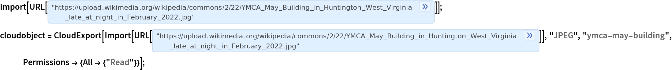 Import[URL[
   "https://upload.wikimedia.org/wikipedia/commons/2/22/YMCA_May_Building_in_Huntington_West_Virginia_late_at_night_in_February_2022.jpg"]];
cloudobject = CloudExport[
   Import[URL[
     "https://upload.wikimedia.org/wikipedia/commons/2/22/YMCA_May_Building_in_Huntington_West_Virginia_late_at_night_in_February_2022.jpg"]], "JPEG", "ymca-may-building", Permissions -> {All -> {"Read"}}];