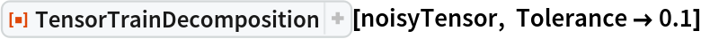 ResourceFunction[
 "TensorTrainDecomposition", ResourceSystemBase -> "https://www.wolframcloud.com/obj/resourcesystem/api/1.0"][noisyTensor, Tolerance -> 0.1]