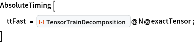 AbsoluteTiming[
 ttFast = ResourceFunction["TensorTrainDecomposition"]@N@exactTensor;
 ]