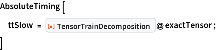 AbsoluteTiming[
 ttSlow = ResourceFunction["TensorTrainDecomposition"]@exactTensor;
 ]