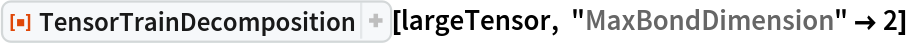 ResourceFunction[
 "TensorTrainDecomposition", ResourceSystemBase -> "https://www.wolframcloud.com/obj/resourcesystem/api/1.0"][largeTensor, "MaxBondDimension" -> 2]