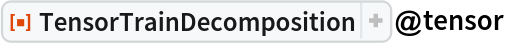 ResourceFunction[
 "TensorTrainDecomposition", ResourceSystemBase -> "https://www.wolframcloud.com/obj/resourcesystem/api/1.0"]@tensor
